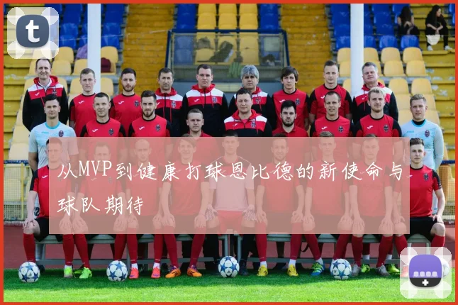 从MVP到健康打球恩比德的新使命与球队期待