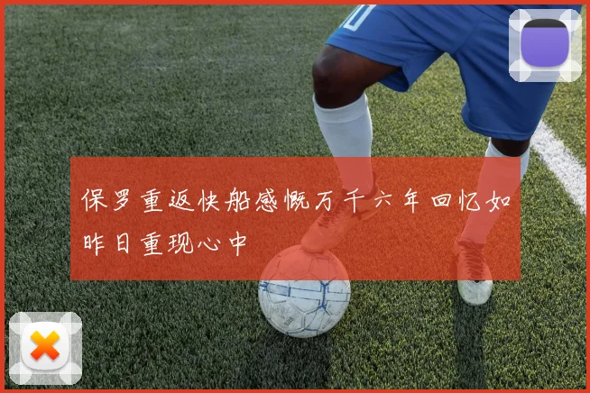 保罗重返快船感慨万千六年回忆如昨日重现心中