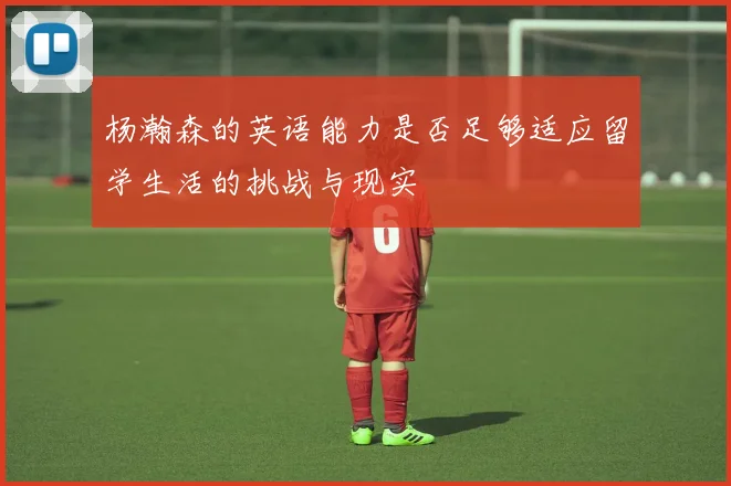 杨瀚森的英语能力是否足够适应留学生活的挑战与现实