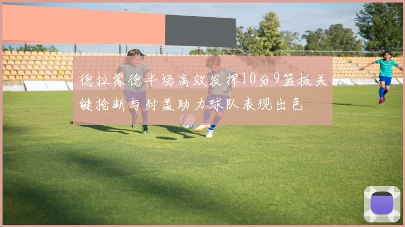 德拉蒙德半场高效发挥10分9篮板关键抢断与封盖助力球队表现出色