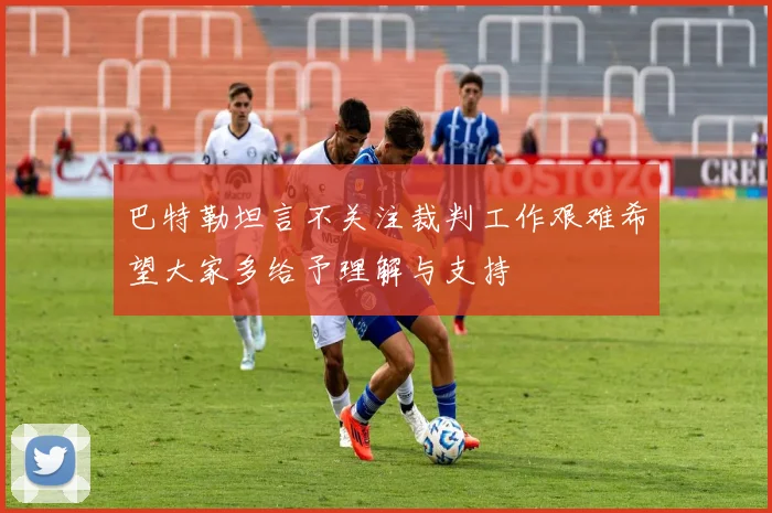 巴特勒坦言不关注裁判工作艰难希望大家多给予理解与支持