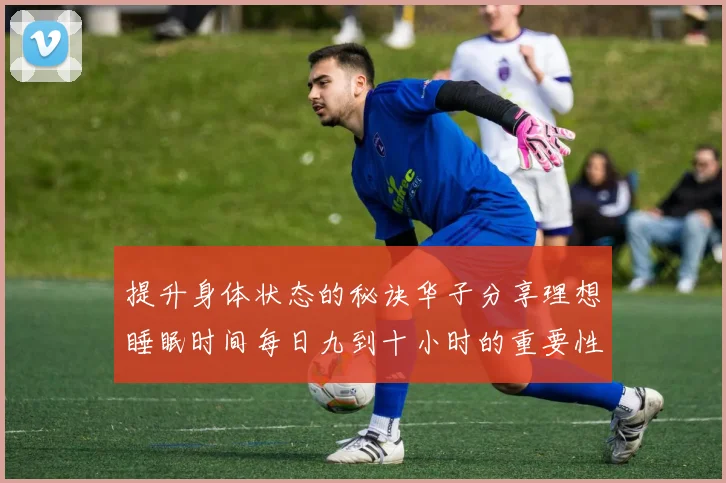 提升身体状态的秘诀华子分享理想睡眠时间每日九到十小时的重要性
