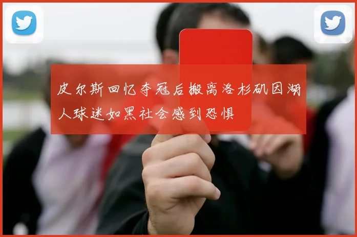 皮尔斯回忆夺冠后搬离洛杉矶因湖人球迷如黑社会感到恐惧