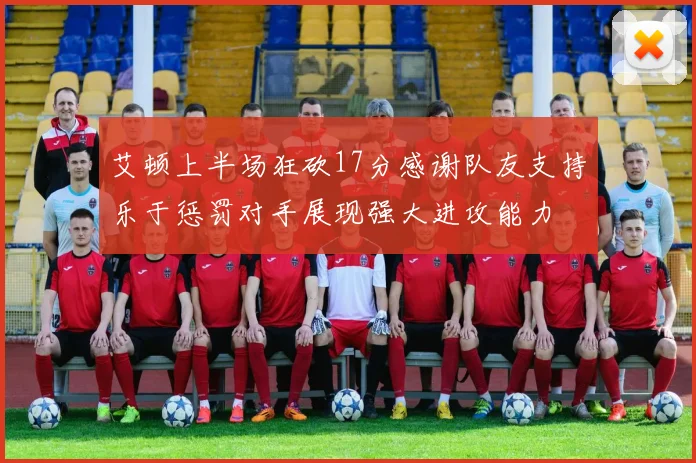 艾顿上半场狂砍17分感谢队友支持乐于惩罚对手展现强大进攻能力