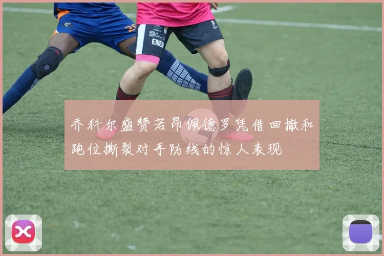 乔科尔盛赞若昂佩德罗凭借回撤和跑位撕裂对手防线的惊人表现