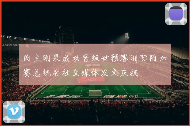 民主刚果成功晋级世预赛洲际附加赛总统府社交媒体发文庆祝