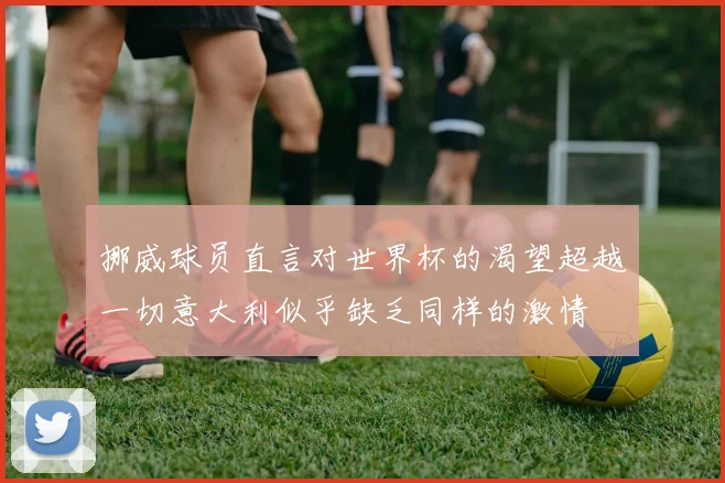 挪威球员直言对世界杯的渴望超越一切意大利似乎缺乏同样的激情
