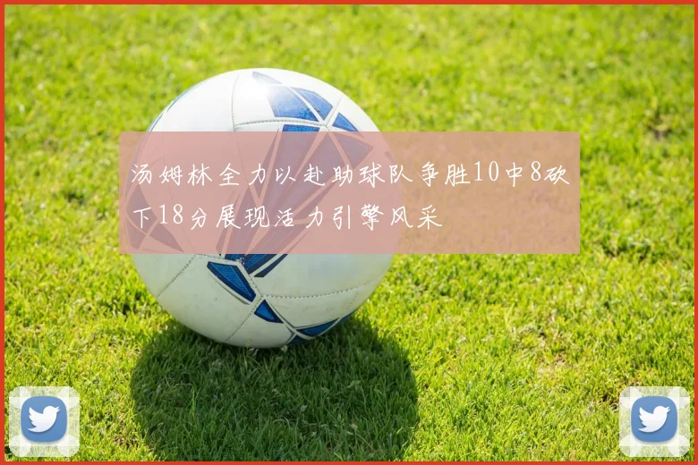 汤姆林全力以赴助球队争胜10中8砍下18分展现活力引擎风采