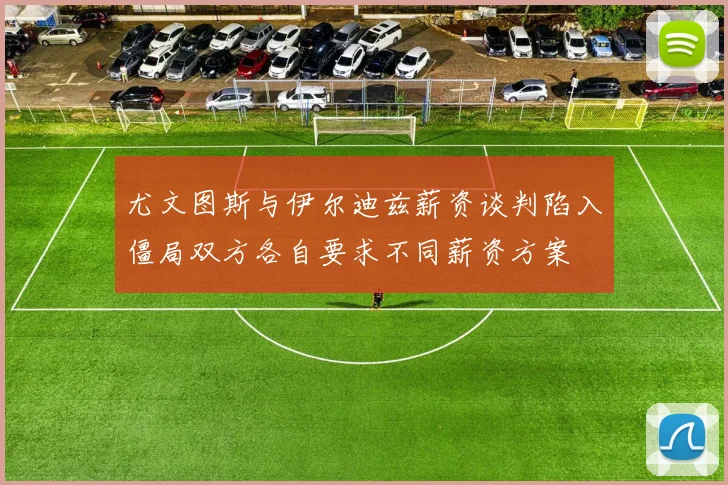 尤文图斯与伊尔迪兹薪资谈判陷入僵局双方各自要求不同薪资方案