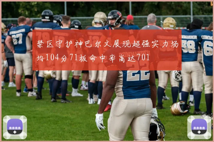 禁区守护神巴尔文展现超强实力场均104分71板命中率高达701