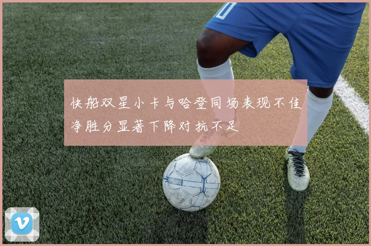 快船双星小卡与哈登同场表现不佳净胜分显著下降对抗不足