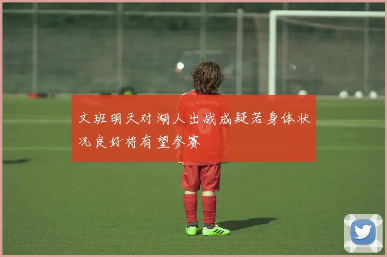 文班明天对湖人出战成疑若身体状况良好将有望参赛