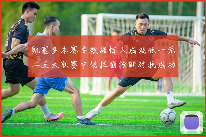 凯塞多本赛季数据惊人成就独一无二五大联赛中场拦截抢断对抗成功均超标