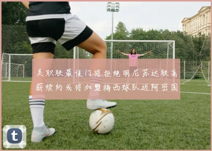 美职联最佳门将拒绝明尼苏达联高薪续约或将加盟梅西球队迈阿密国际