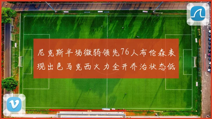 尼克斯半场微弱领先76人布伦森表现出色马克西火力全开乔治状态低迷