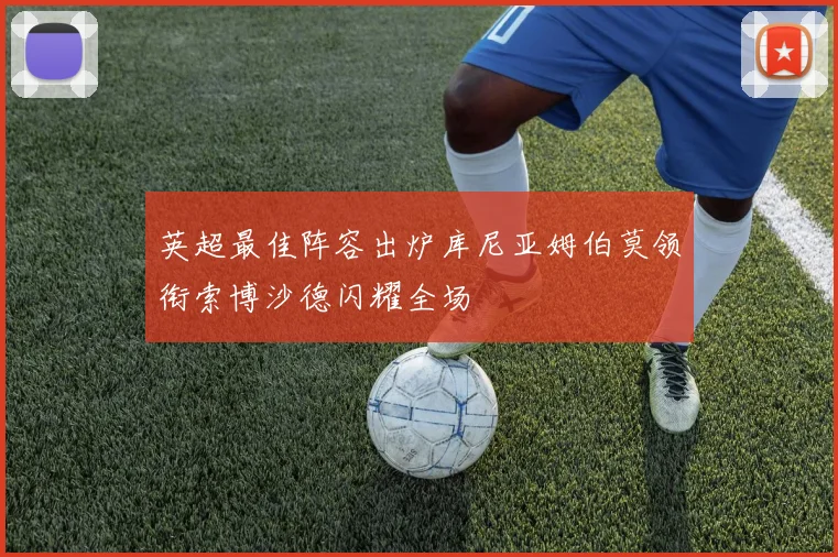 英超最佳阵容出炉库尼亚姆伯莫领衔索博沙德闪耀全场