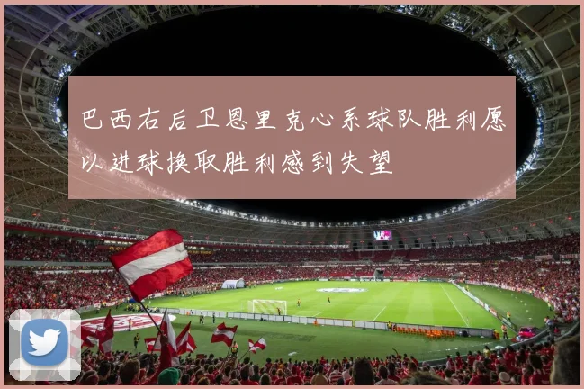 巴西右后卫恩里克心系球队胜利愿以进球换取胜利感到失望