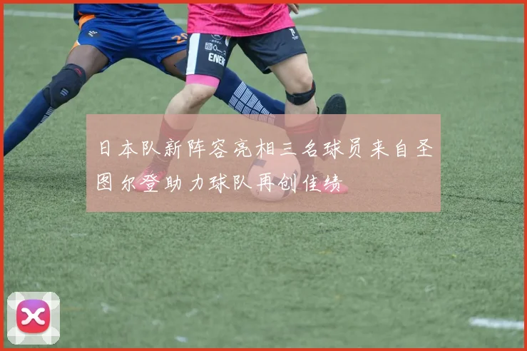 日本队新阵容亮相三名球员来自圣图尔登助力球队再创佳绩