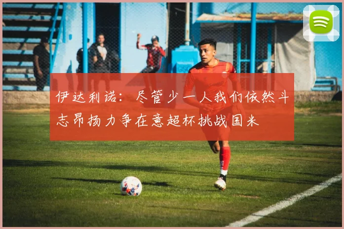 伊达利诺：尽管少一人我们依然斗志昂扬力争在意超杯挑战国米