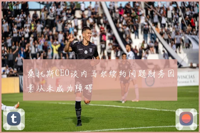 桑托斯CEO谈内马尔续约问题财务因素从未成为障碍