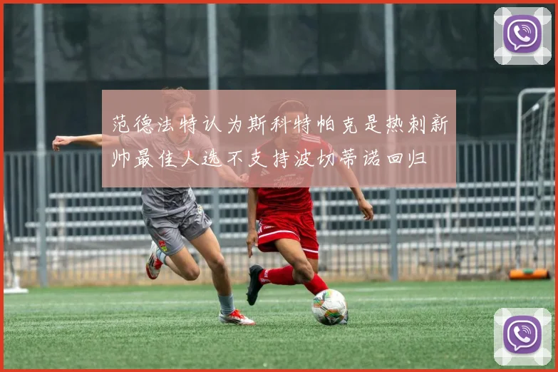 范德法特认为斯科特帕克是热刺新帅最佳人选不支持波切蒂诺回归