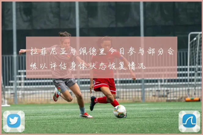 拉菲尼亚与佩德里今日参与部分合练以评估身体状态恢复情况