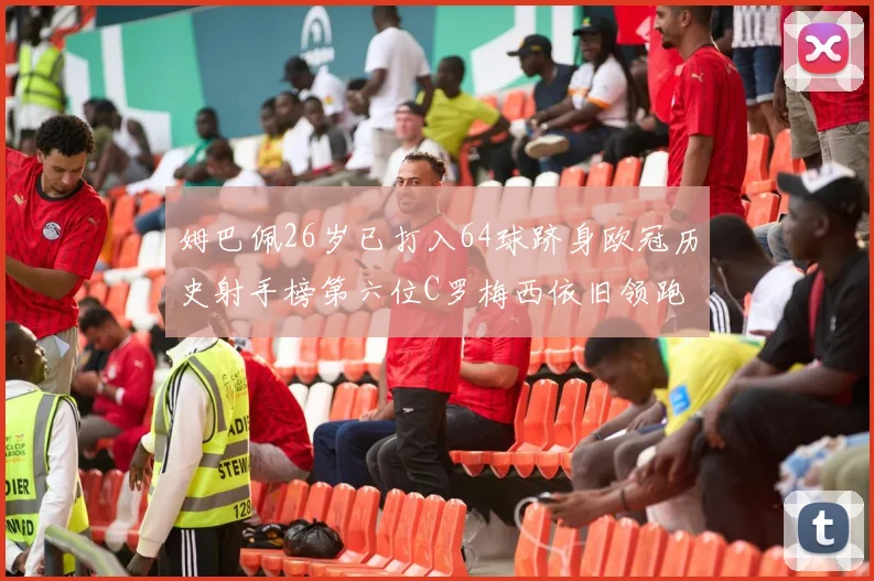姆巴佩26岁已打入64球跻身欧冠历史射手榜第六位C罗梅西依旧领跑