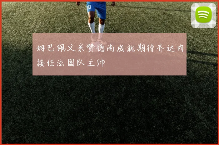 姆巴佩父亲赞德尚成就期待齐达内接任法国队主帅