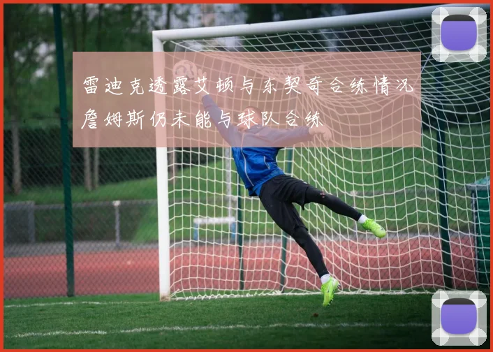 雷迪克透露艾顿与东契奇合练情况詹姆斯仍未能与球队合练