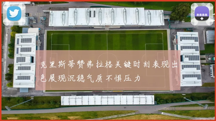 克里斯蒂赞弗拉格关键时刻表现出色展现沉稳气质不惧压力