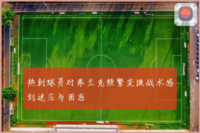 热刺球员对弗兰克频繁变换战术感到迷茫与困惑