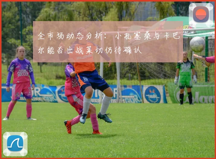 全市场动态分析：小孔塞桑与卡巴尔能否出战莱切仍待确认