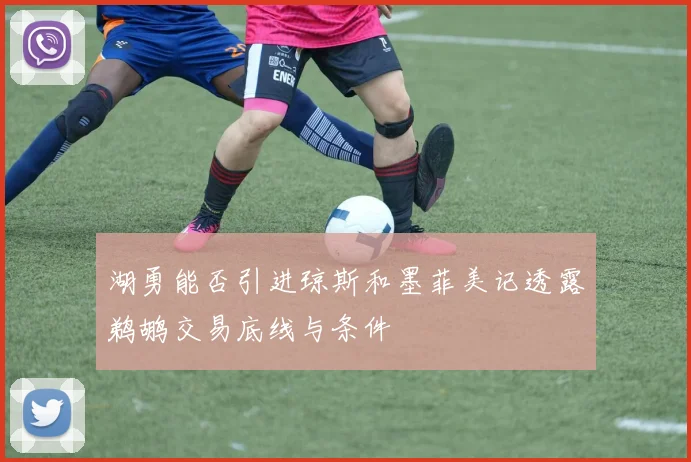 湖勇能否引进琼斯和墨菲美记透露鹈鹕交易底线与条件