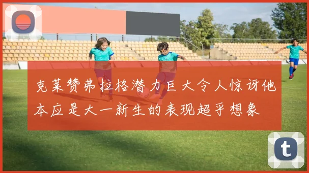 克莱赞弗拉格潜力巨大令人惊讶他本应是大一新生的表现超乎想象